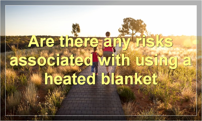 Are there any risks associated with using a heated blanket