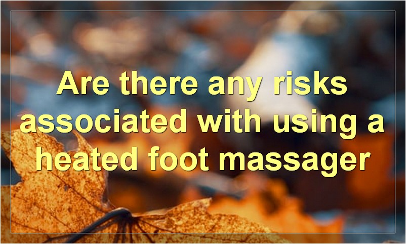 Are there any risks associated with using a heated foot massager