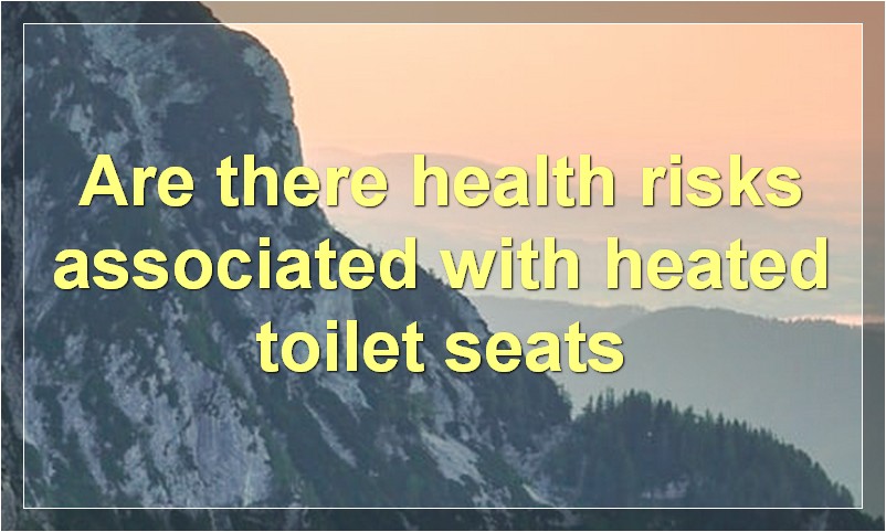 Are there health risks associated with heated toilet seats
