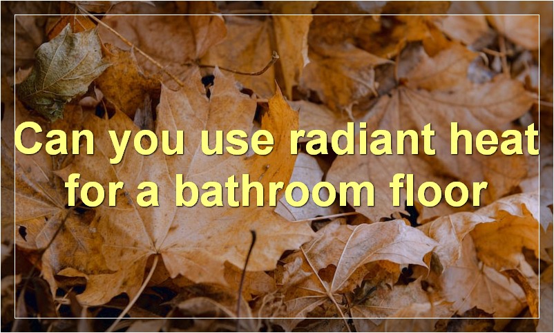 Can you use radiant heat for a bathroom floor