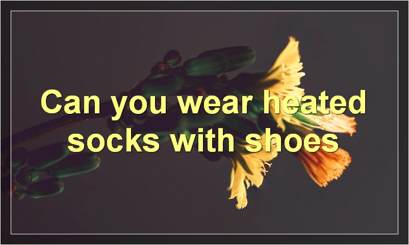 Can you wear heated socks with shoes