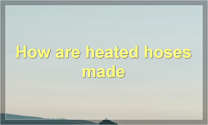 How are heated hoses made