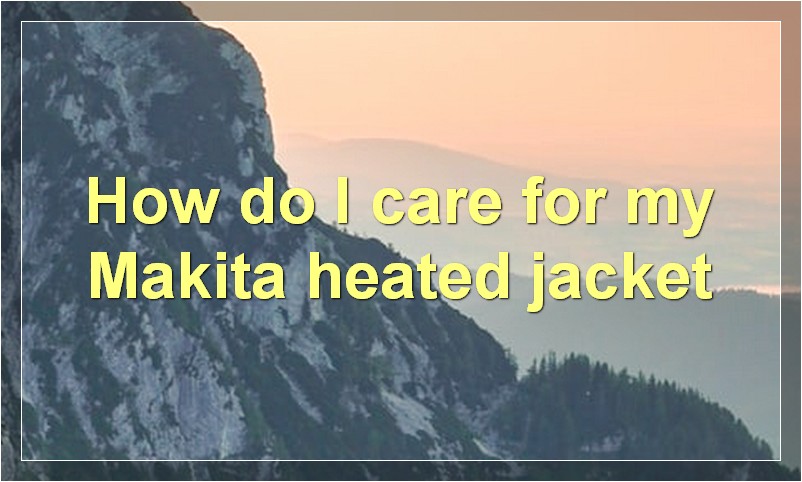 How do I care for my Makita heated jacket