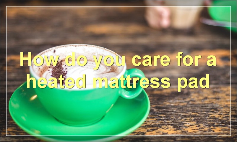 How do you care for a heated mattress pad