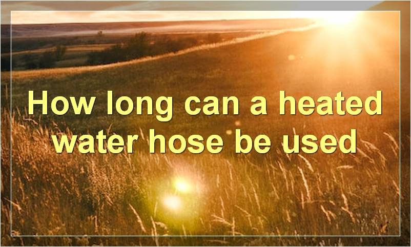 How long can a heated water hose be used