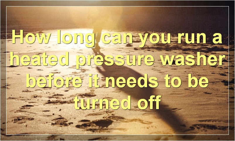 How long can you run a heated pressure washer before it needs to be turned off