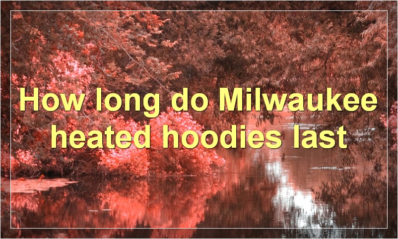 How long do Milwaukee heated hoodies last