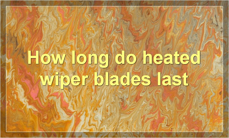 How long do heated wiper blades last