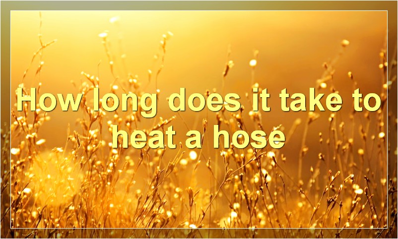 How long does it take to heat a hose