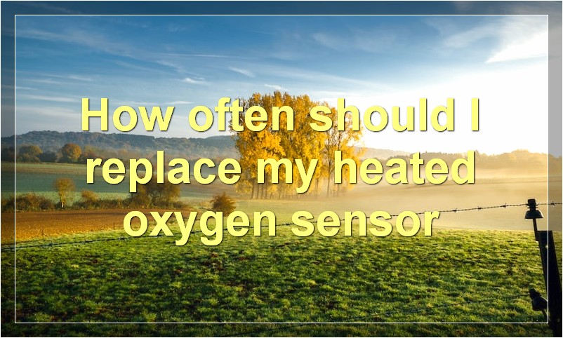 How often should I replace my heated oxygen sensor