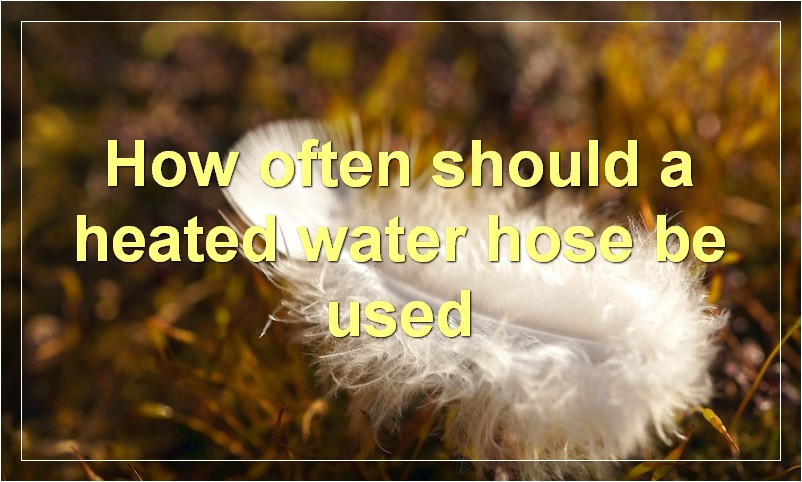 How often should a heated water hose be used