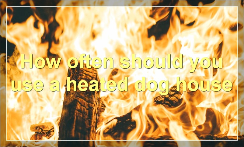 How often should you use a heated dog house