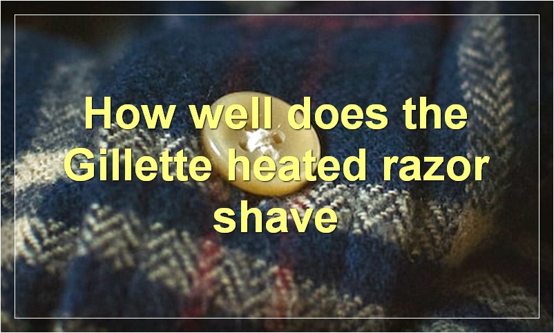 How well does the Gillette heated razor shave