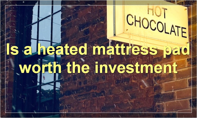 Is a heated mattress pad worth the investment