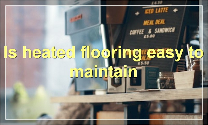 Is heated flooring easy to maintain
