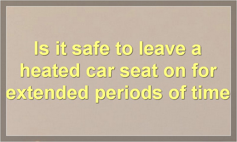 Is it safe to leave a heated car seat on for extended periods of time