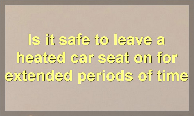 Is it safe to leave a heated car seat on for extended periods of time