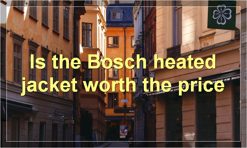 Is the Bosch heated jacket worth the price