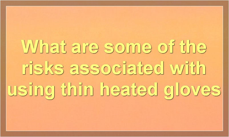 What are some of the risks associated with using thin heated gloves