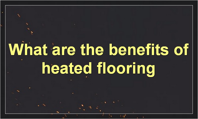 What are the benefits of heated flooring