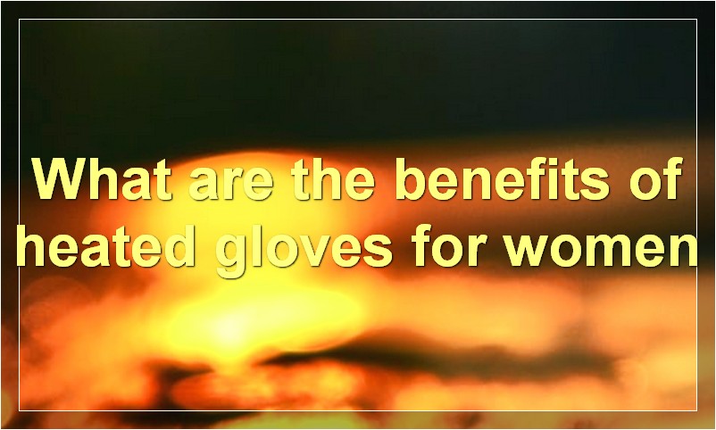 What are the benefits of heated gloves for women