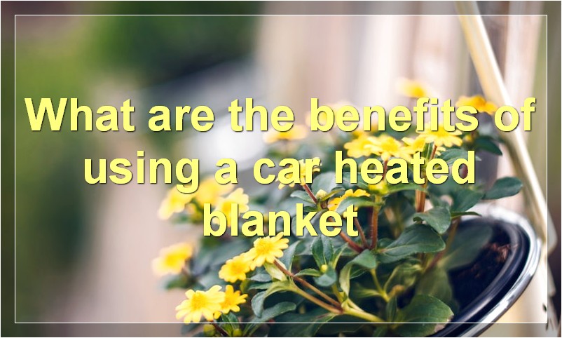 What are the benefits of using a car heated blanket