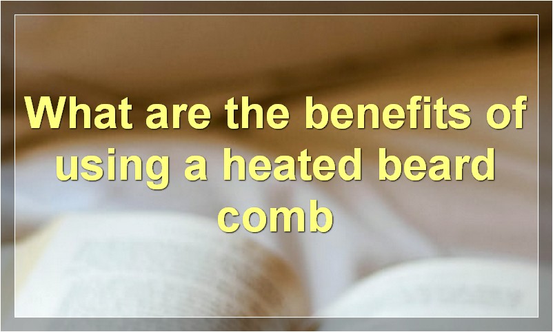 What are the benefits of using a heated beard comb