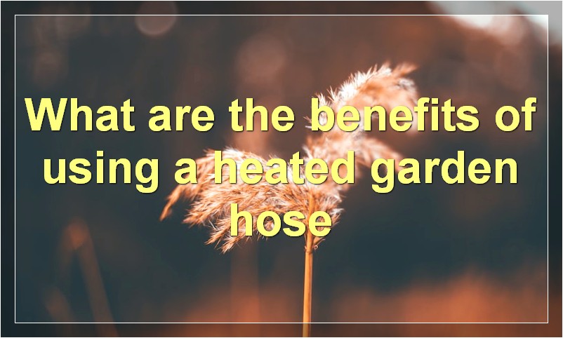 What are the benefits of using a heated garden hose