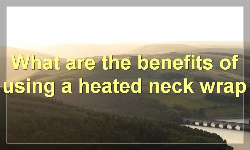 What are the benefits of using a heated neck wrap