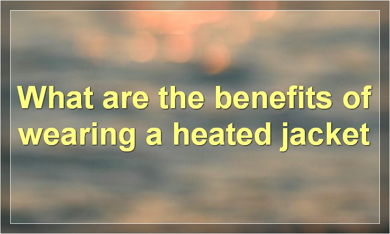 What are the benefits of wearing a heated jacket