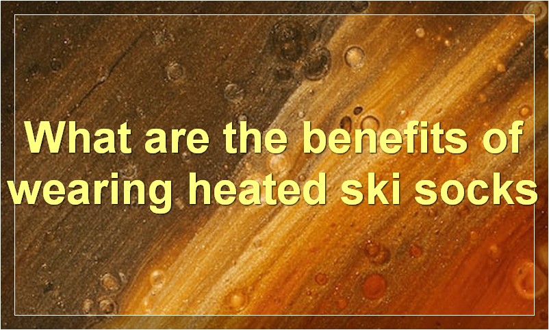 What are the benefits of wearing heated ski socks