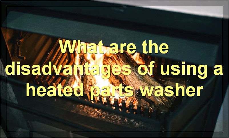 What are the disadvantages of using a heated parts washer
