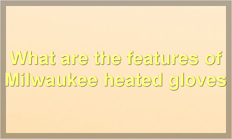 What are the features of Milwaukee heated gloves