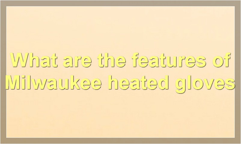 What are the features of Milwaukee heated gloves