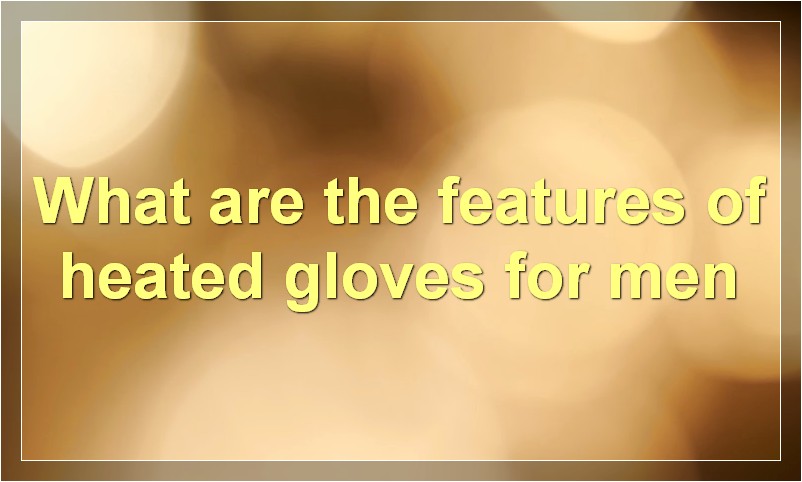 What are the features of heated gloves for men