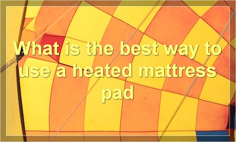 What is the best way to use a heated mattress pad
