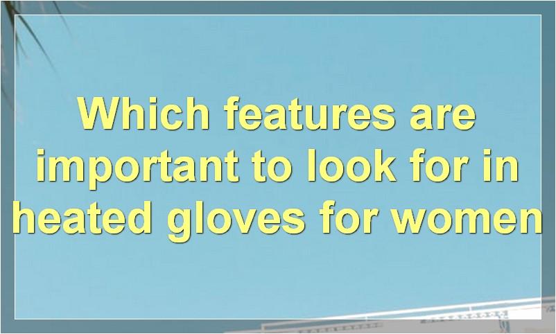Which features are important to look for in heated gloves for women