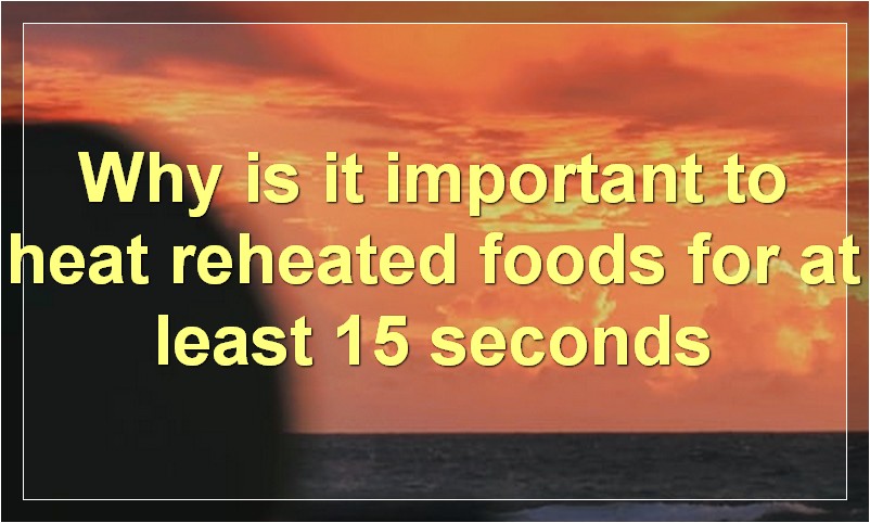 Why is it important to heat reheated foods for at least 15 seconds